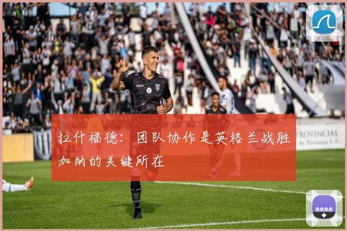 拉什福德：团队协作是英格兰战胜加纳的关键所在