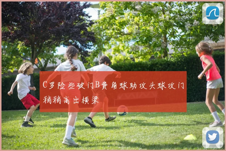 C罗险些破门B费角球助攻头球攻门稍稍高出横梁