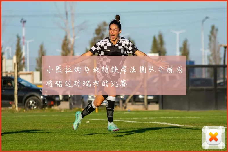 小图拉姆与坎特缺席法国队合练或将错过对瑞典的比赛