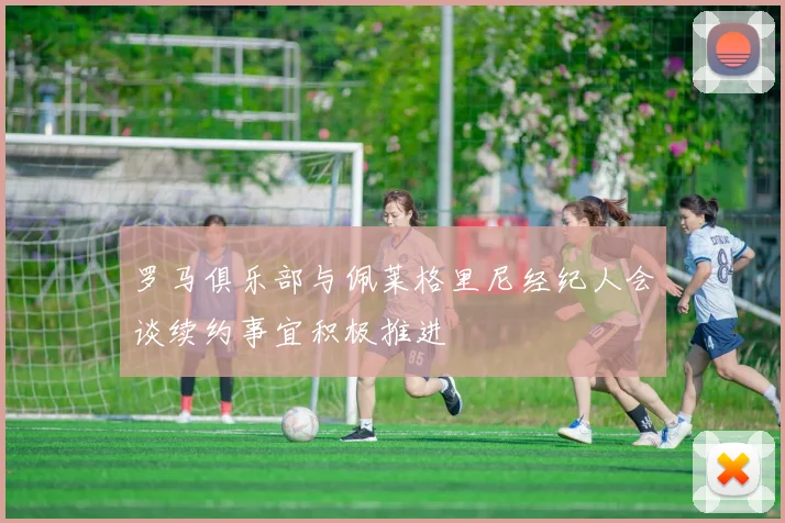 罗马俱乐部与佩莱格里尼经纪人会谈续约事宜积极推进