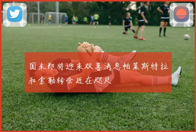 国米即将迎来双喜消息帕莱斯特拉和索勒转会近在咫尺