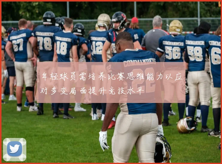 年轻球员需培养比赛思维能力以应对多变局面提升竞技水平