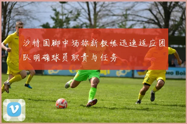 沙特国脚中场称新教练迅速适应团队明确球员职责与任务