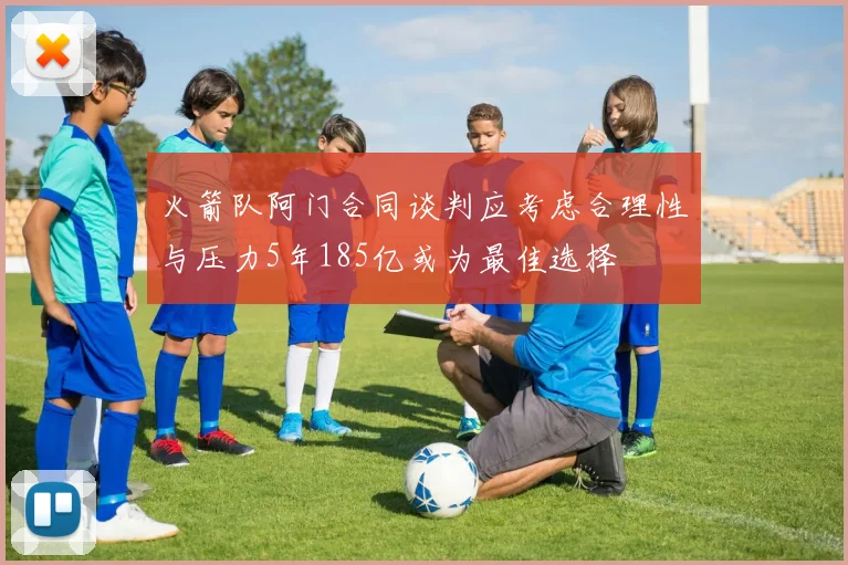 火箭队阿门合同谈判应考虑合理性与压力5年185亿或为最佳选择