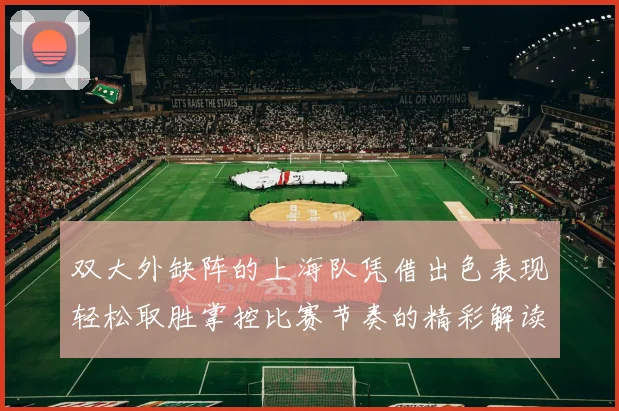 双大外缺阵的上海队凭借出色表现轻松取胜掌控比赛节奏的精彩解读