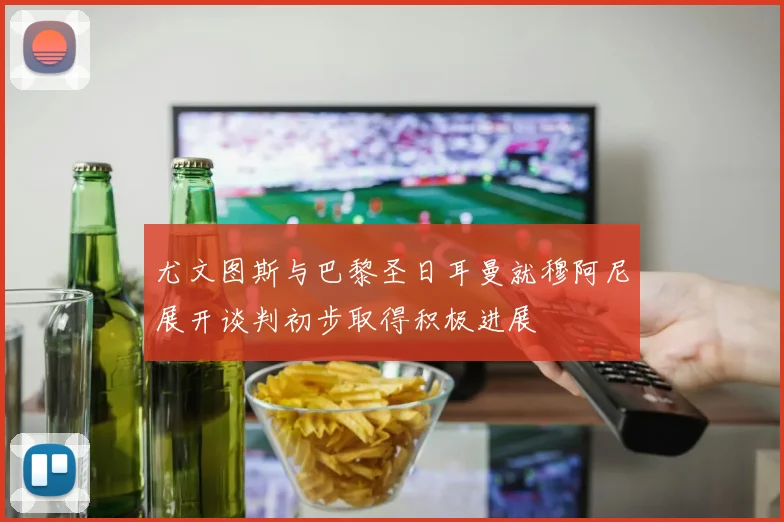 尤文图斯与巴黎圣日耳曼就穆阿尼展开谈判初步取得积极进展