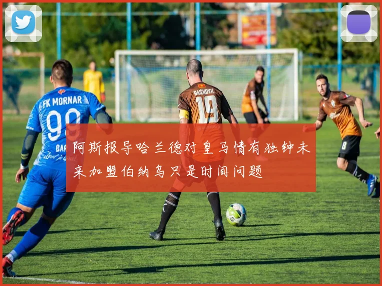 阿斯报导哈兰德对皇马情有独钟未来加盟伯纳乌只是时间问题