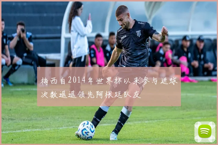 梅西自2014年世界杯以来参与进球次数遥遥领先阿根廷队友